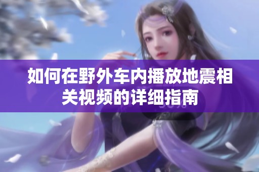 如何在野外车内播放地震相关视频的详细指南