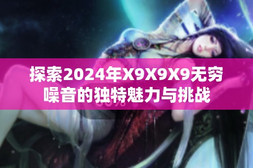 探索2024年X9X9X9无穷噪音的独特魅力与挑战