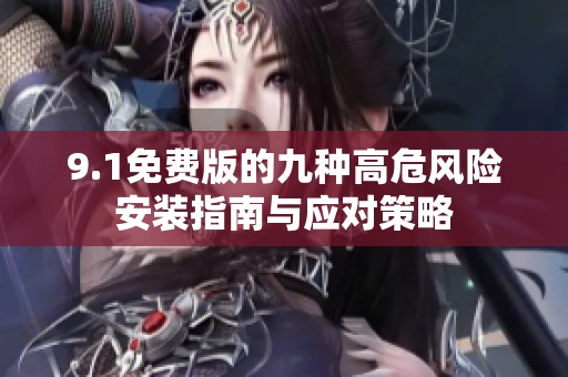 9.1免费版的九种高危风险安装指南与应对策略