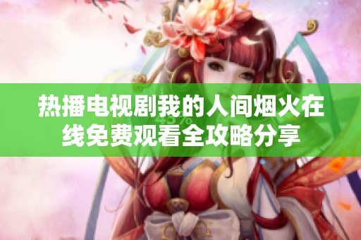 热播电视剧我的人间烟火在线免费观看全攻略分享