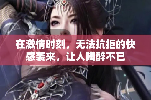 在激情时刻，无法抗拒的快感袭来，让人陶醉不已