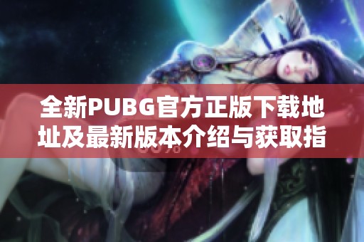 全新PUBG官方正版下载地址及最新版本介绍与获取指南