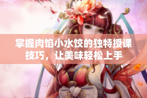 掌握肉馅小水饺的独特授课技巧，让美味轻松上手