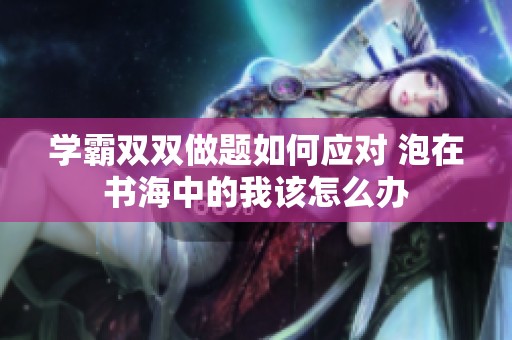 学霸双双做题如何应对 泡在书海中的我该怎么办