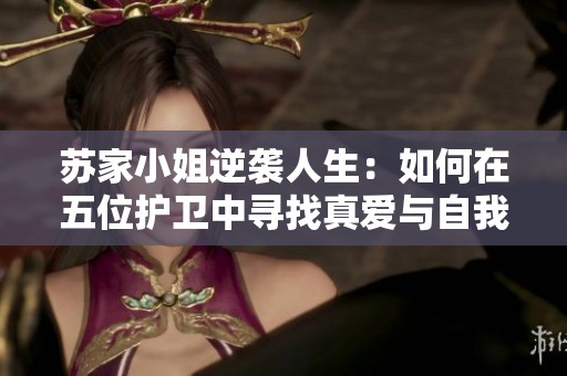 苏家小姐逆袭人生：如何在五位护卫中寻找真爱与自我