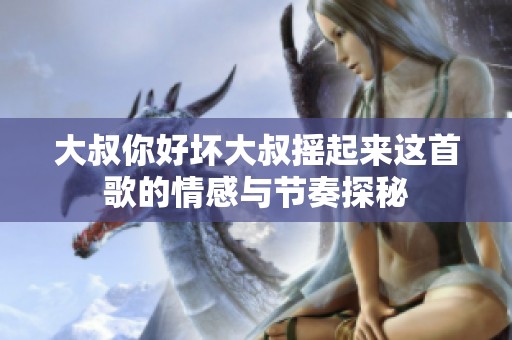 大叔你好坏大叔摇起来这首歌的情感与节奏探秘