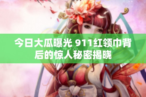 今日大瓜曝光 911红领巾背后的惊人秘密揭晓