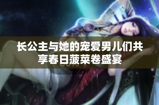 长公主与她的宠爱男儿们共享春日菠菜卷盛宴