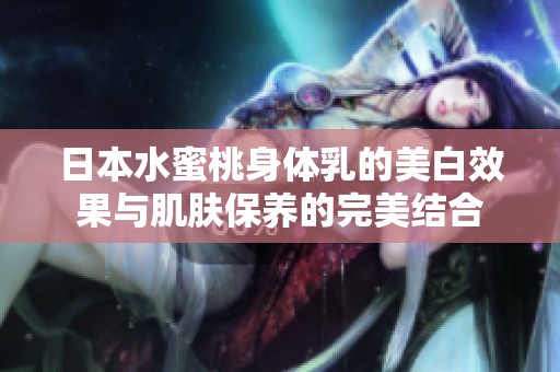 日本水蜜桃身体乳的美白效果与肌肤保养的完美结合