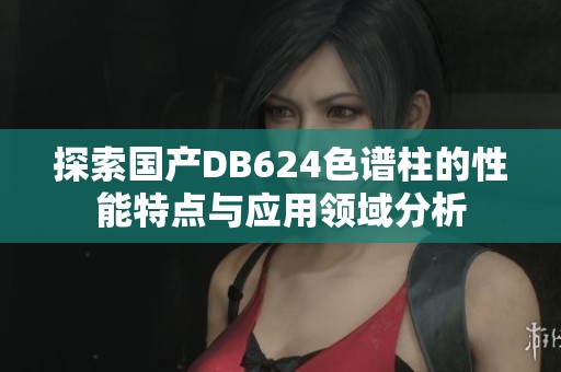 探索国产DB624色谱柱的性能特点与应用领域分析