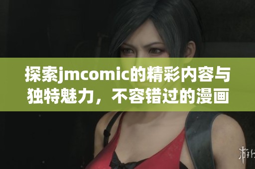 探索jmcomic的精彩内容与独特魅力，不容错过的漫画世界