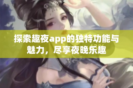 探索趣夜app的独特功能与魅力，尽享夜晚乐趣