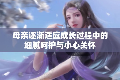 母亲逐渐适应成长过程中的细腻呵护与小心关怀