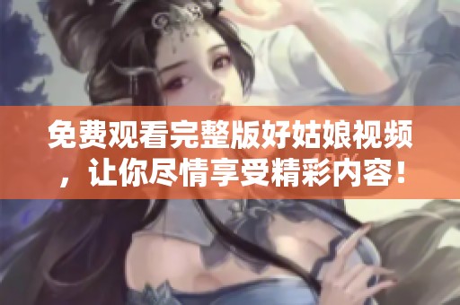免费观看完整版好姑娘视频，让你尽情享受精彩内容！