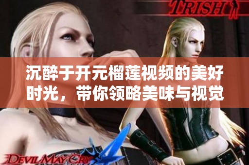 沉醉于开元榴莲视频的美好时光，带你领略美味与视觉盛宴