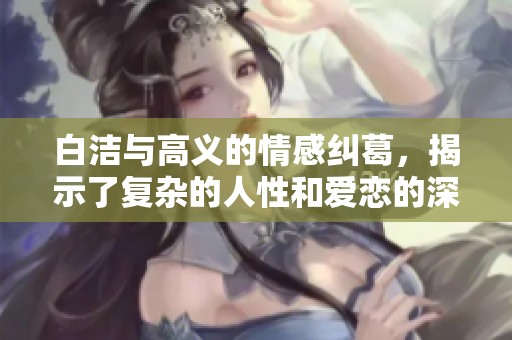白洁与高义的情感纠葛，揭示了复杂的人性和爱恋的深度