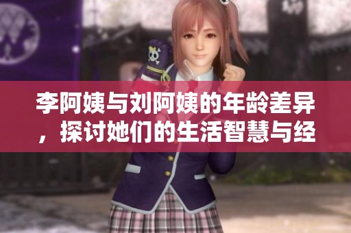 李阿姨与刘阿姨的年龄差异，探讨她们的生活智慧与经历