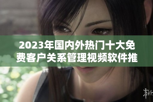 2023年国内外热门十大免费客户关系管理视频软件推荐