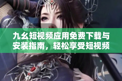 九幺短视频应用免费下载与安装指南，轻松享受短视频乐趣