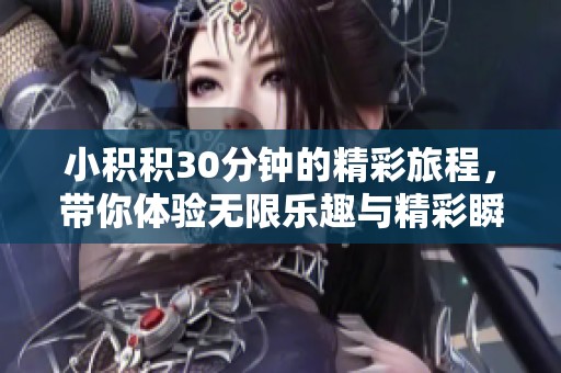 小积积30分钟的精彩旅程，带你体验无限乐趣与精彩瞬间
