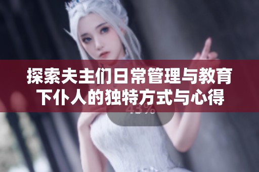 探索夫主们日常管理与教育下仆人的独特方式与心得