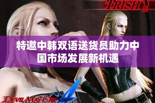 特邀中韩双语送货员助力中国市场发展新机遇