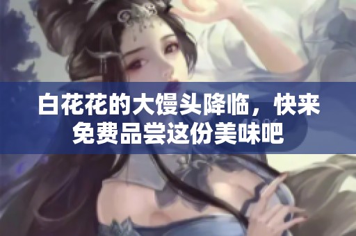 白花花的大馒头降临，快来免费品尝这份美味吧