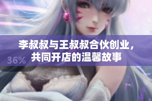 李叔叔与王叔叔合伙创业，共同开店的温馨故事