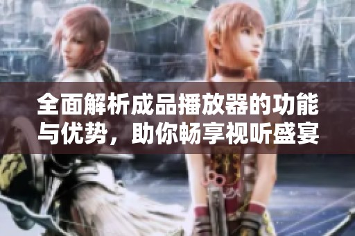全面解析成品播放器的功能与优势，助你畅享视听盛宴