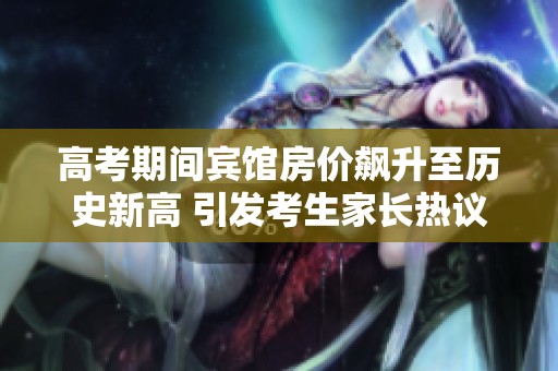 高考期间宾馆房价飙升至历史新高 引发考生家长热议