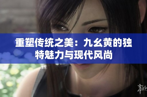 重塑传统之美：九幺黄的独特魅力与现代风尚