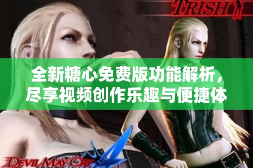 全新糖心免费版功能解析，尽享视频创作乐趣与便捷体验