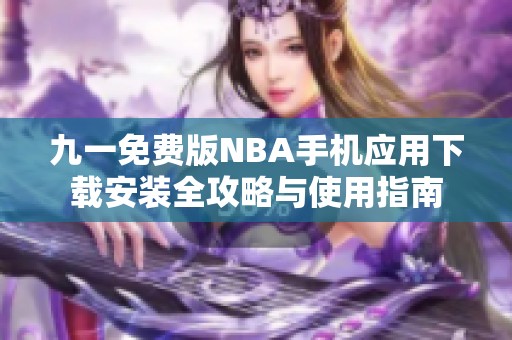 九一免费版NBA手机应用下载安装全攻略与使用指南