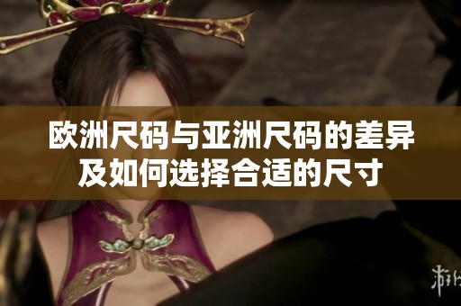 欧洲尺码与亚洲尺码的差异及如何选择合适的尺寸