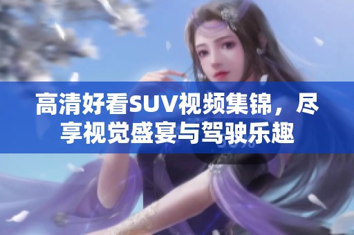 高清好看SUV视频集锦，尽享视觉盛宴与驾驶乐趣