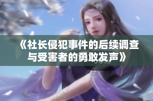 《社长侵犯事件的后续调查与受害者的勇敢发声》