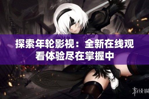 探索年轮影视：全新在线观看体验尽在掌握中
