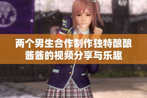 两个男生合作制作独特酿酿酱酱的视频分享与乐趣