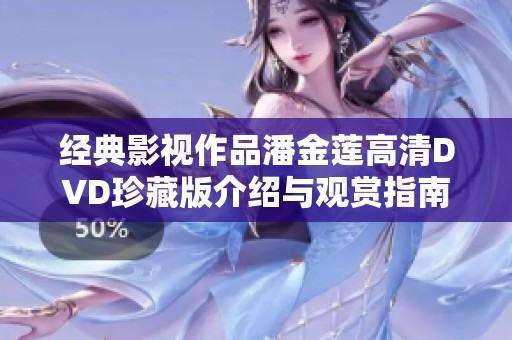 经典影视作品潘金莲高清DVD珍藏版介绍与观赏指南