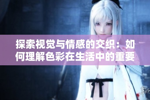 探索视觉与情感的交织：如何理解色彩在生活中的重要性