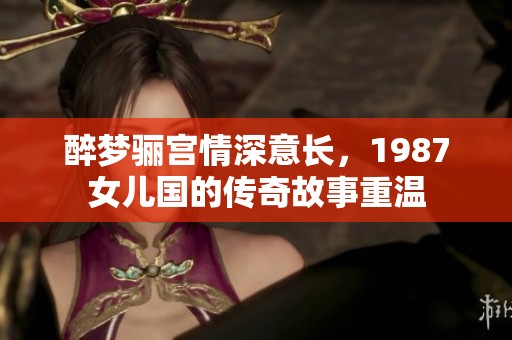 醉梦骊宫情深意长，1987女儿国的传奇故事重温