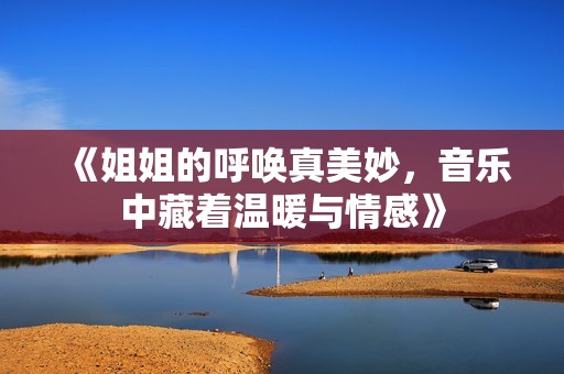 《姐姐的呼唤真美妙，音乐中藏着温暖与情感》