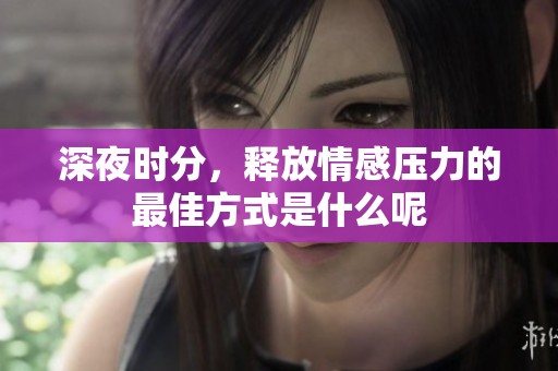 深夜时分，释放情感压力的最佳方式是什么呢