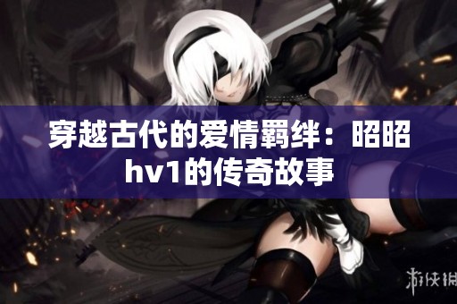 穿越古代的爱情羁绊：昭昭hv1的传奇故事