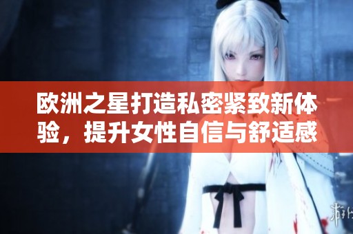 欧洲之星打造私密紧致新体验，提升女性自信与舒适感
