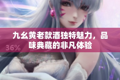 九幺黄老款酒独特魅力，品味典藏的非凡体验