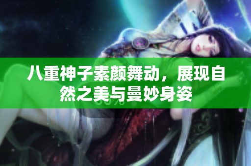 八重神子素颜舞动，展现自然之美与曼妙身姿