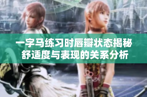 一字马练习时唇瓣状态揭秘 舒适度与表现的关系分析