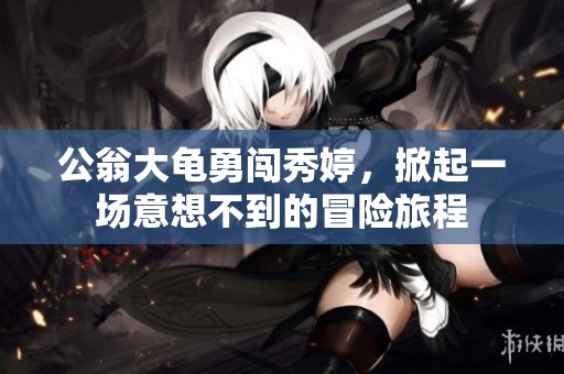 公翁大龟勇闯秀婷，掀起一场意想不到的冒险旅程