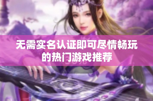 无需实名认证即可尽情畅玩的热门游戏推荐